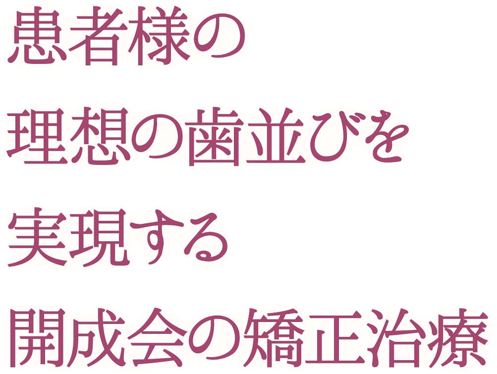 患者様の理想の歯並びを実現する開成会の矯正治療